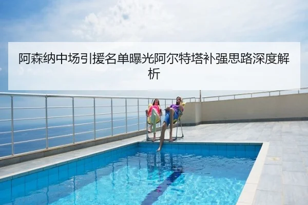 阿森纳中场引援名单曝光阿尔特塔补强思路深度解析
