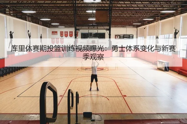 库里休赛期投篮训练视频曝光：勇士体系变化与新赛季观察