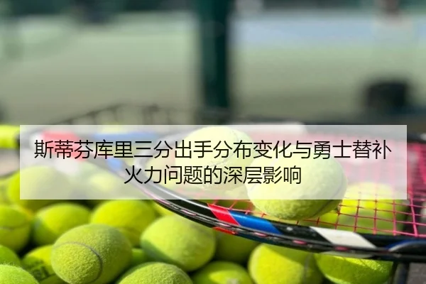 斯蒂芬库里三分出手分布变化与勇士替补火力问题的深层影响