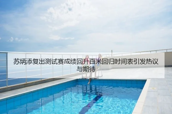 苏炳添复出测试赛成绩回升百米回归时间表引发热议与期待